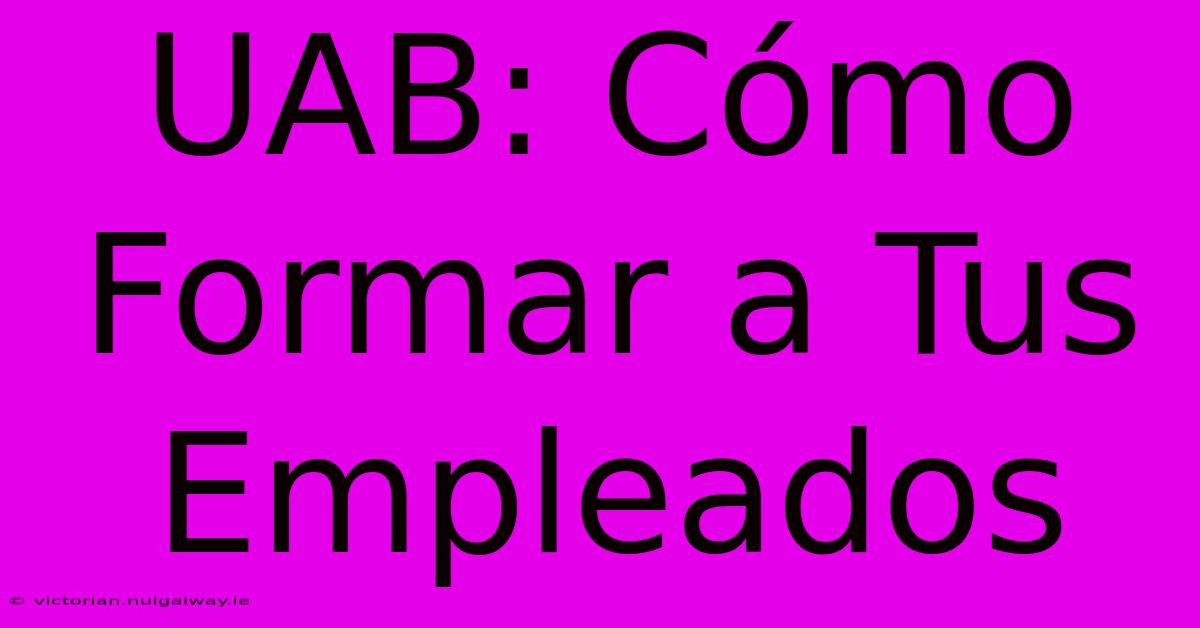 UAB: Cómo Formar A Tus Empleados 