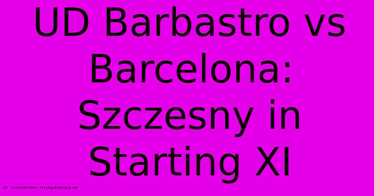 UD Barbastro Vs Barcelona: Szczesny In Starting XI