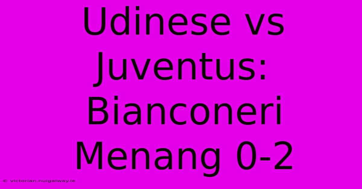 Udinese Vs Juventus: Bianconeri Menang 0-2