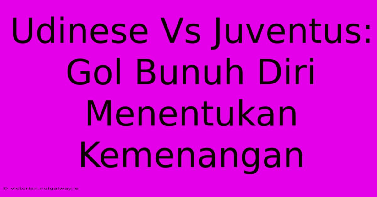 Udinese Vs Juventus: Gol Bunuh Diri Menentukan Kemenangan 