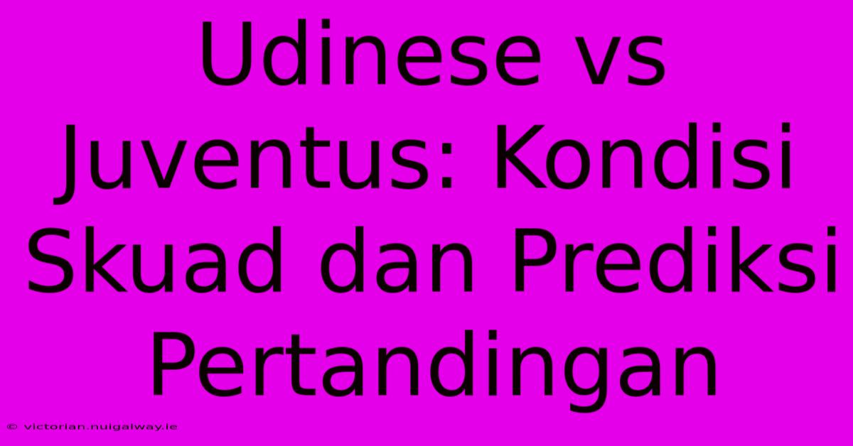 Udinese Vs Juventus: Kondisi Skuad Dan Prediksi Pertandingan