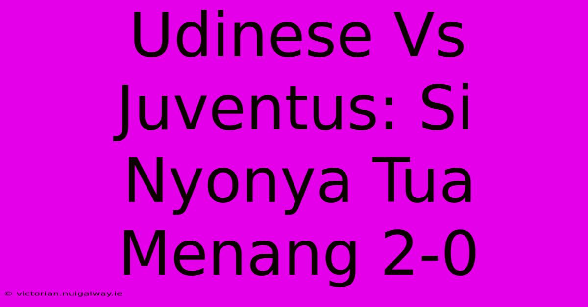 Udinese Vs Juventus: Si Nyonya Tua Menang 2-0