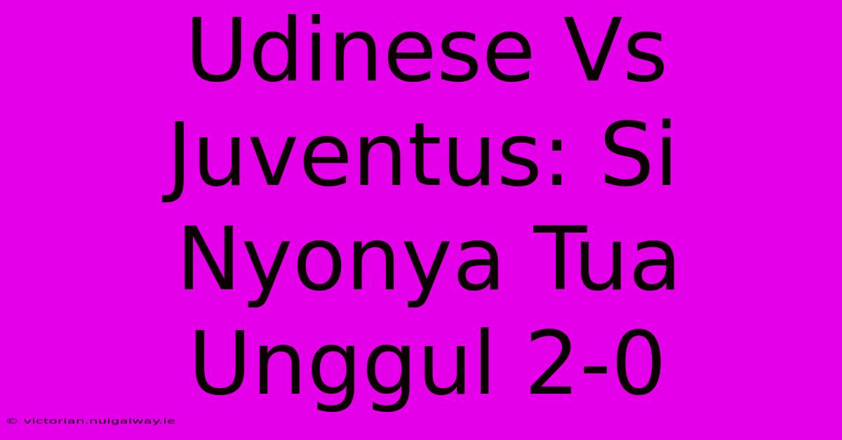 Udinese Vs Juventus: Si Nyonya Tua Unggul 2-0