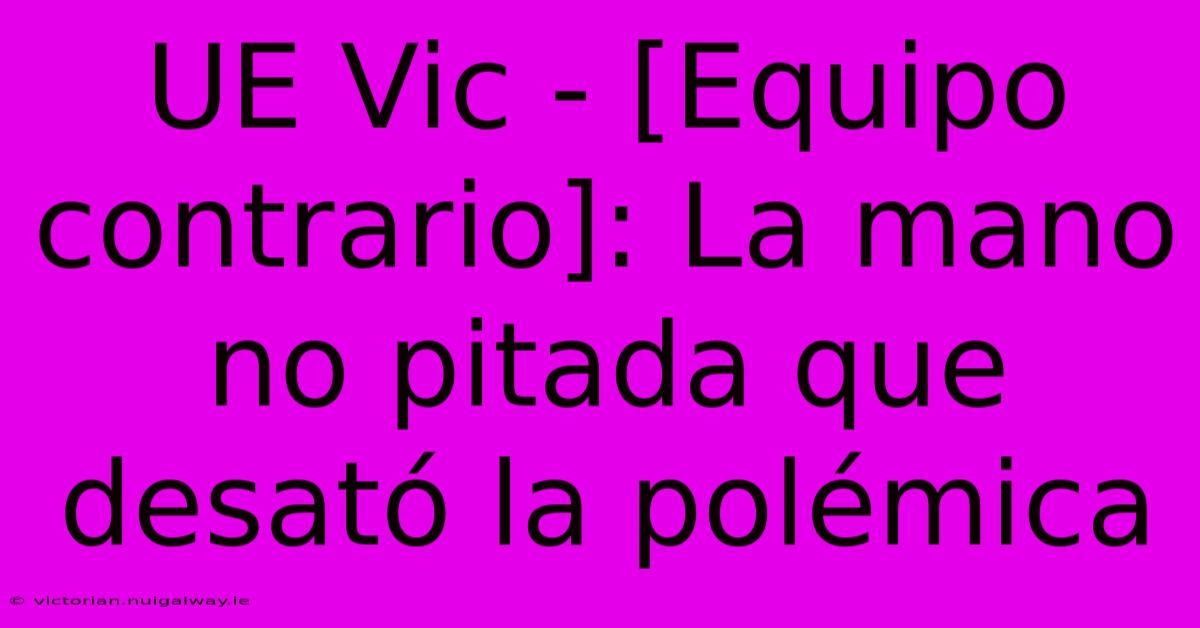 UE Vic - [Equipo Contrario]: La Mano No Pitada Que Desató La Polémica