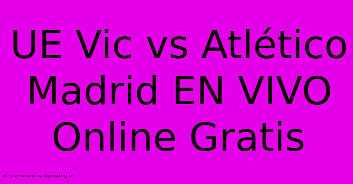 UE Vic Vs Atlético Madrid EN VIVO Online Gratis