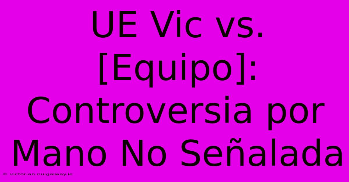 UE Vic Vs. [Equipo]: Controversia Por Mano No Señalada