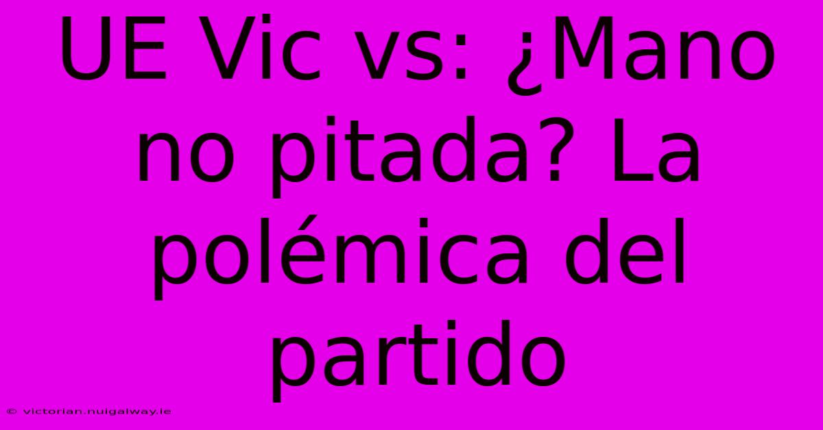 UE Vic Vs: ¿Mano No Pitada? La Polémica Del Partido