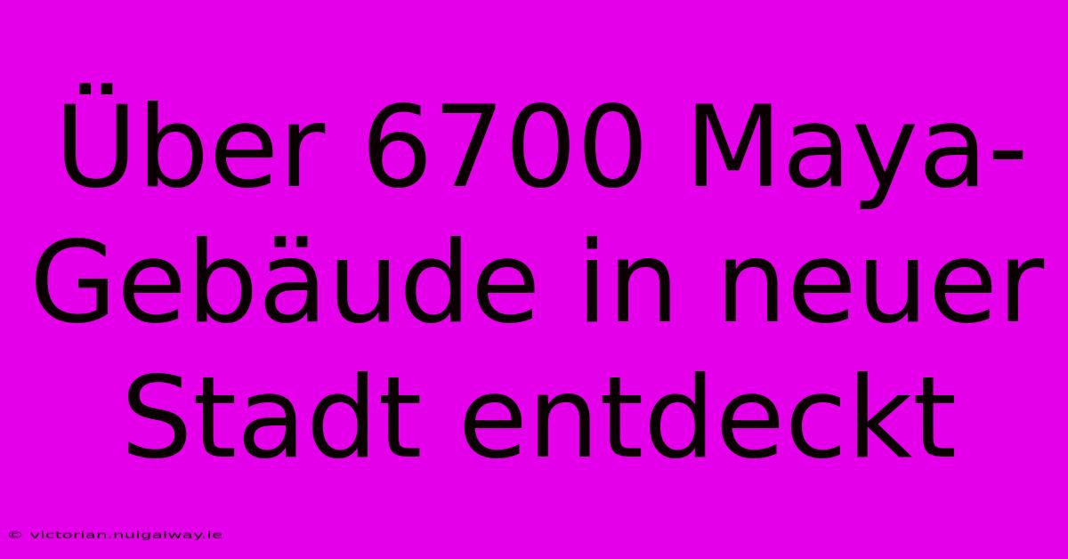 Über 6700 Maya-Gebäude In Neuer Stadt Entdeckt