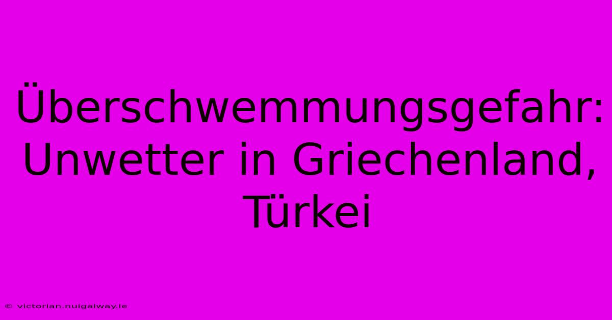 Überschwemmungsgefahr: Unwetter In Griechenland, Türkei