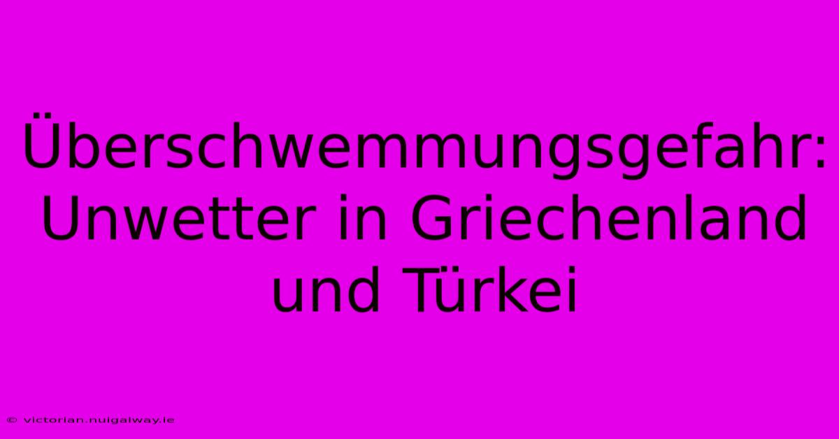 Überschwemmungsgefahr: Unwetter In Griechenland Und Türkei