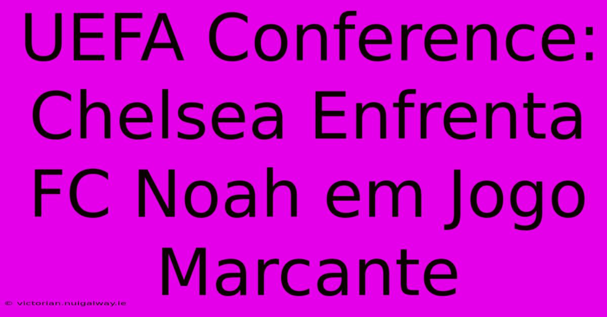 UEFA Conference: Chelsea Enfrenta FC Noah Em Jogo Marcante