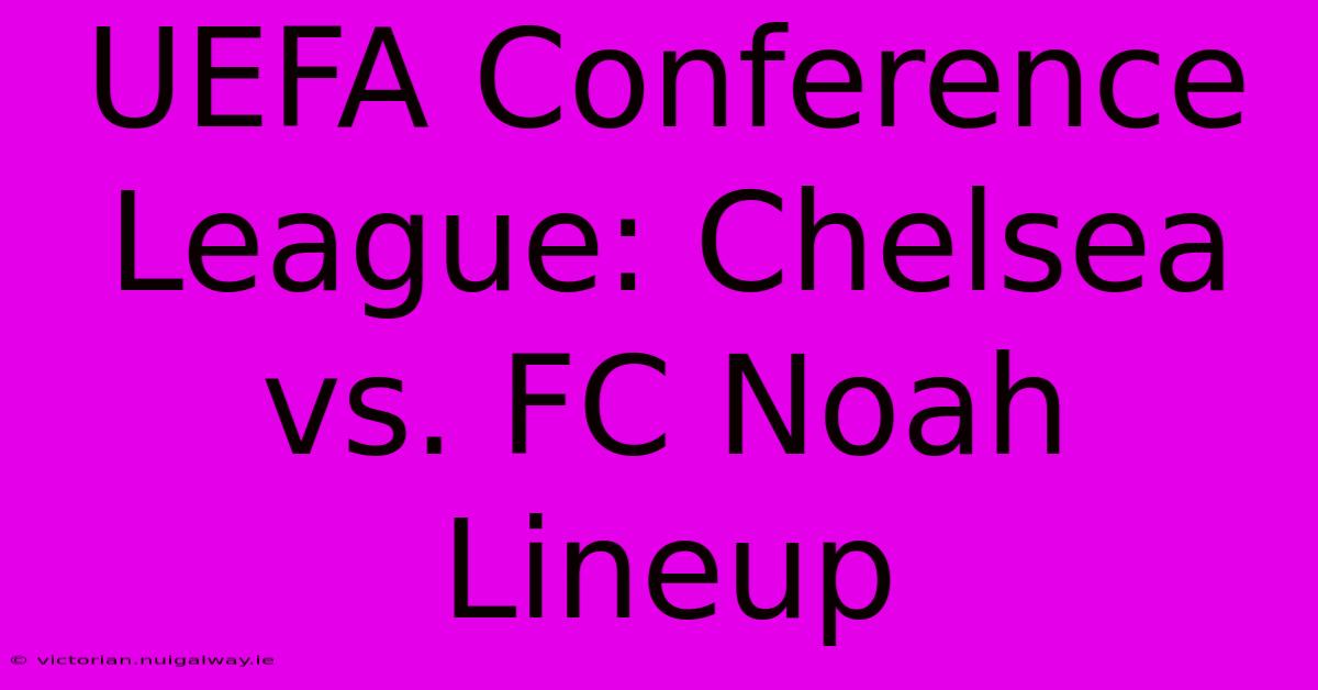 UEFA Conference League: Chelsea Vs. FC Noah Lineup