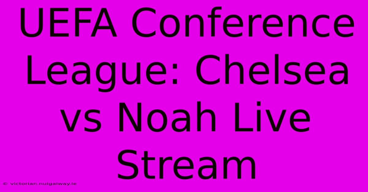 UEFA Conference League: Chelsea Vs Noah Live Stream