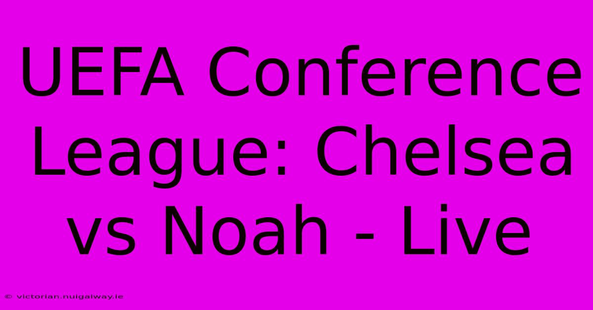 UEFA Conference League: Chelsea Vs Noah - Live 