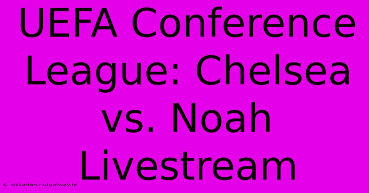 UEFA Conference League: Chelsea Vs. Noah Livestream