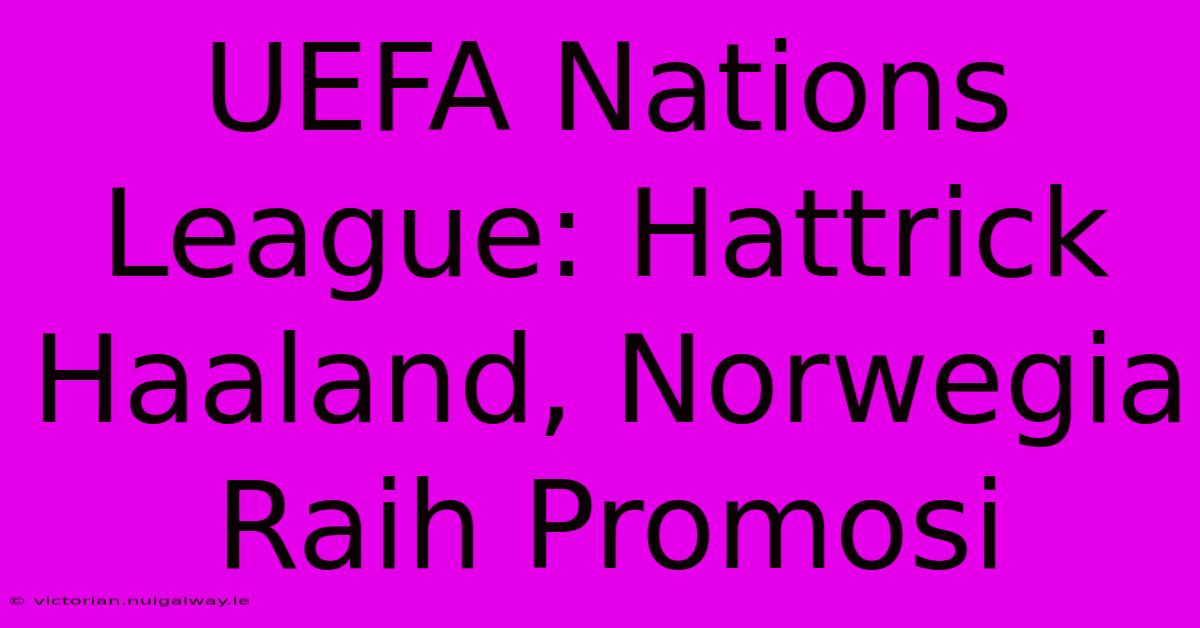 UEFA Nations League: Hattrick Haaland, Norwegia Raih Promosi