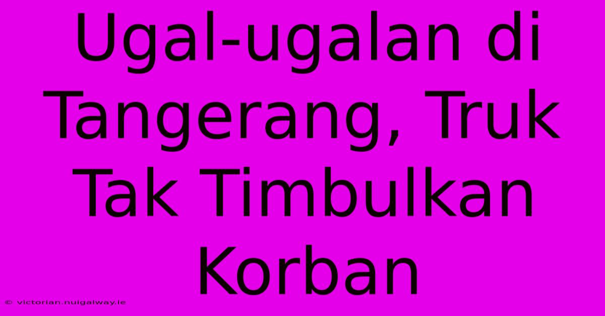 Ugal-ugalan Di Tangerang, Truk Tak Timbulkan Korban