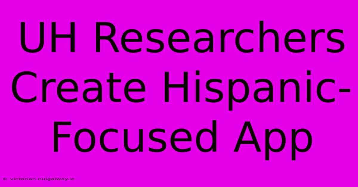 UH Researchers Create Hispanic-Focused App