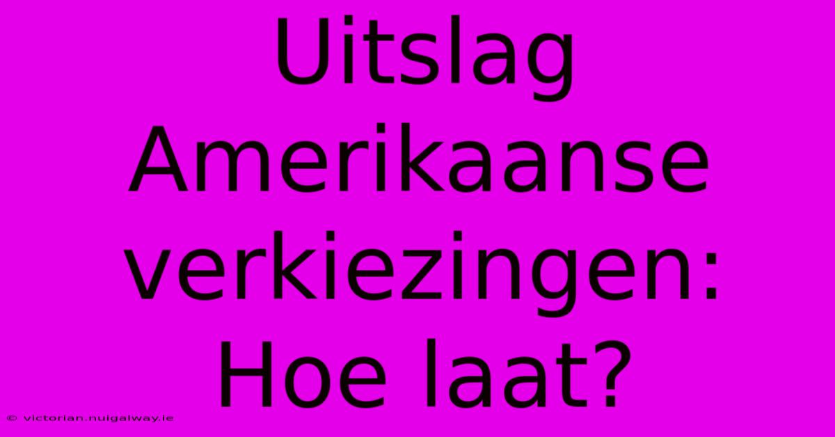 Uitslag Amerikaanse Verkiezingen: Hoe Laat?