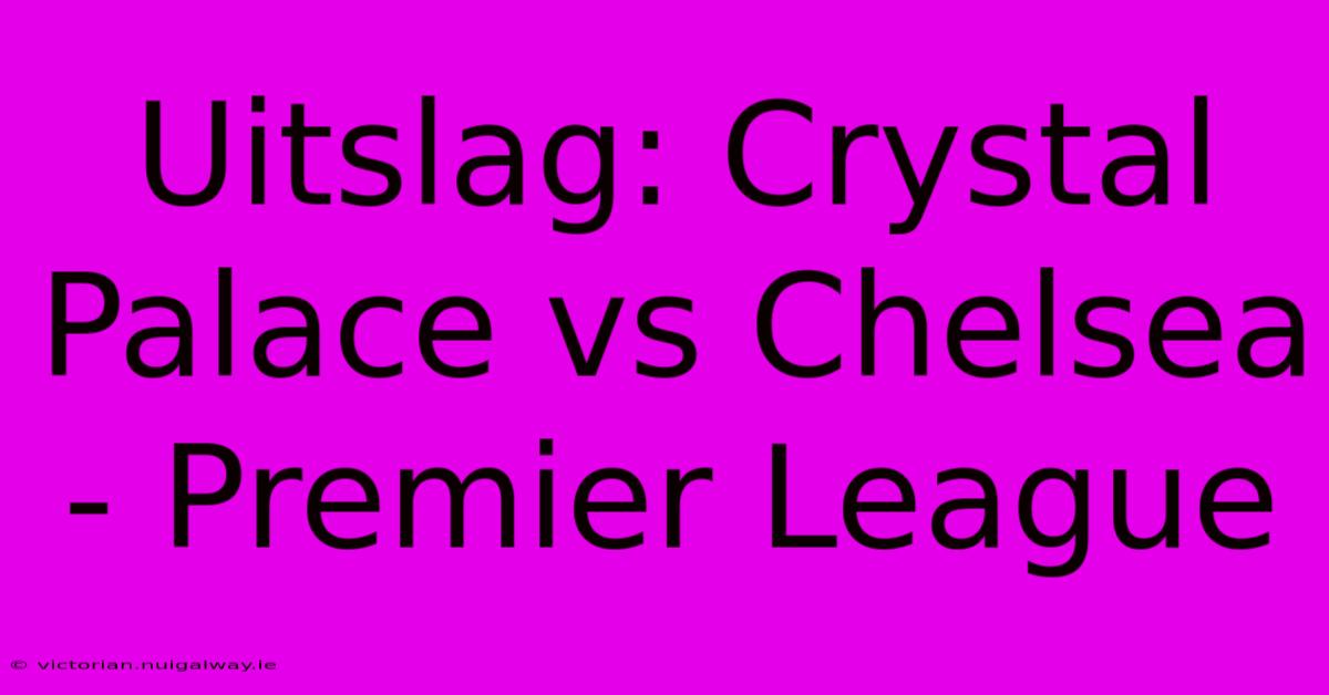 Uitslag: Crystal Palace Vs Chelsea  - Premier League