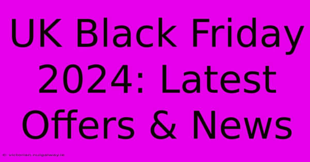 UK Black Friday 2024: Latest Offers & News 