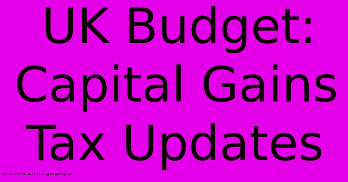 UK Budget: Capital Gains Tax Updates