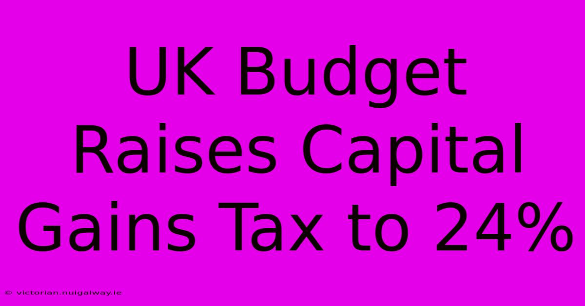 UK Budget Raises Capital Gains Tax To 24%