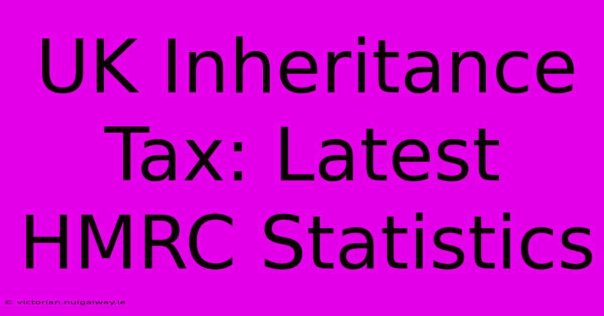 UK Inheritance Tax: Latest HMRC Statistics