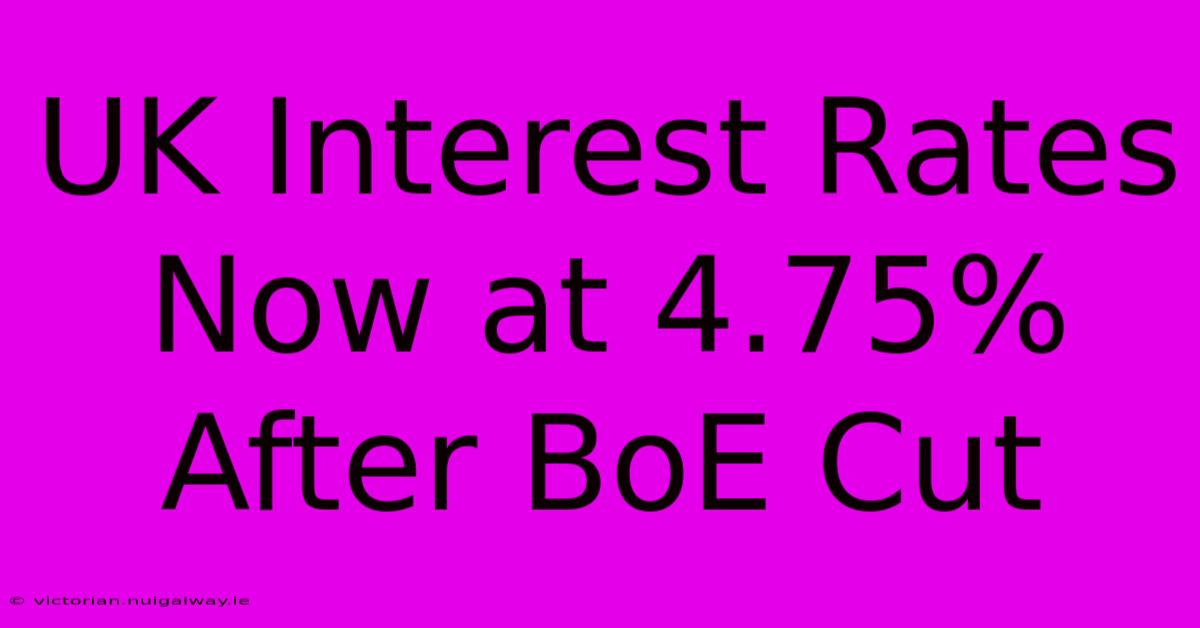 UK Interest Rates Now At 4.75% After BoE Cut