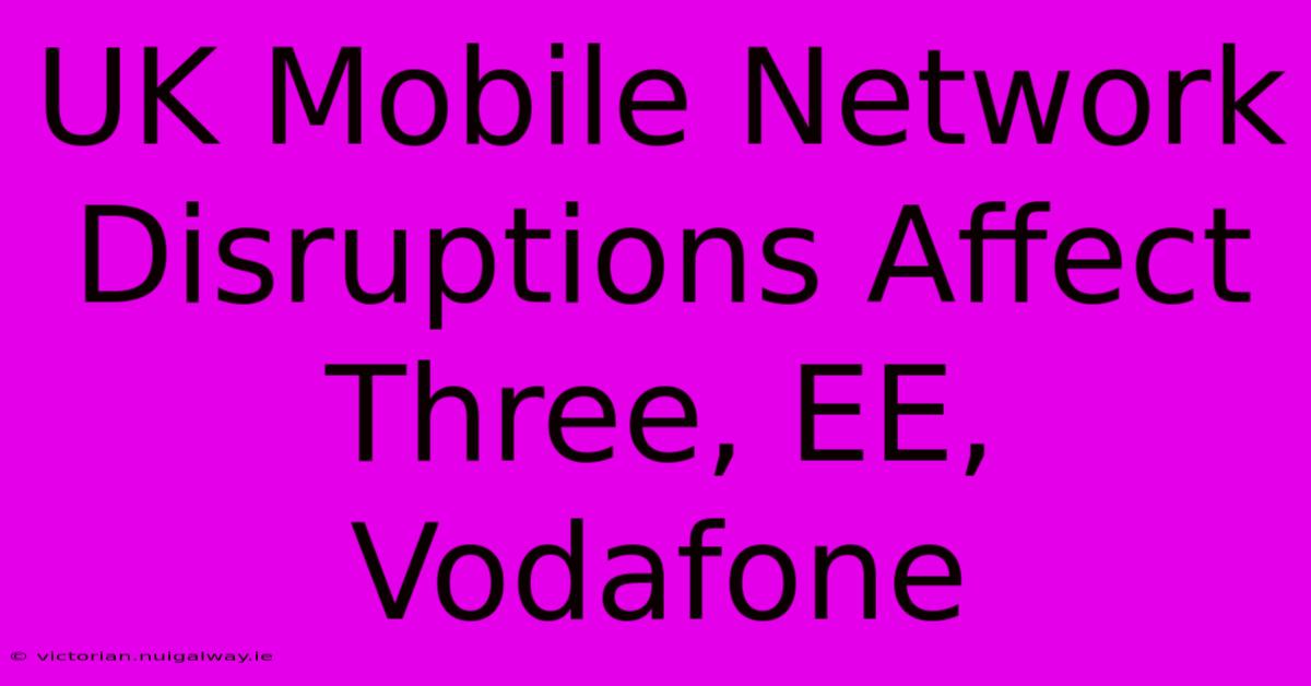 UK Mobile Network Disruptions Affect Three, EE, Vodafone