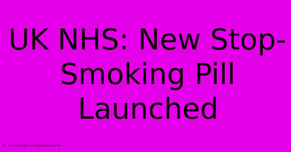 UK NHS: New Stop-Smoking Pill Launched