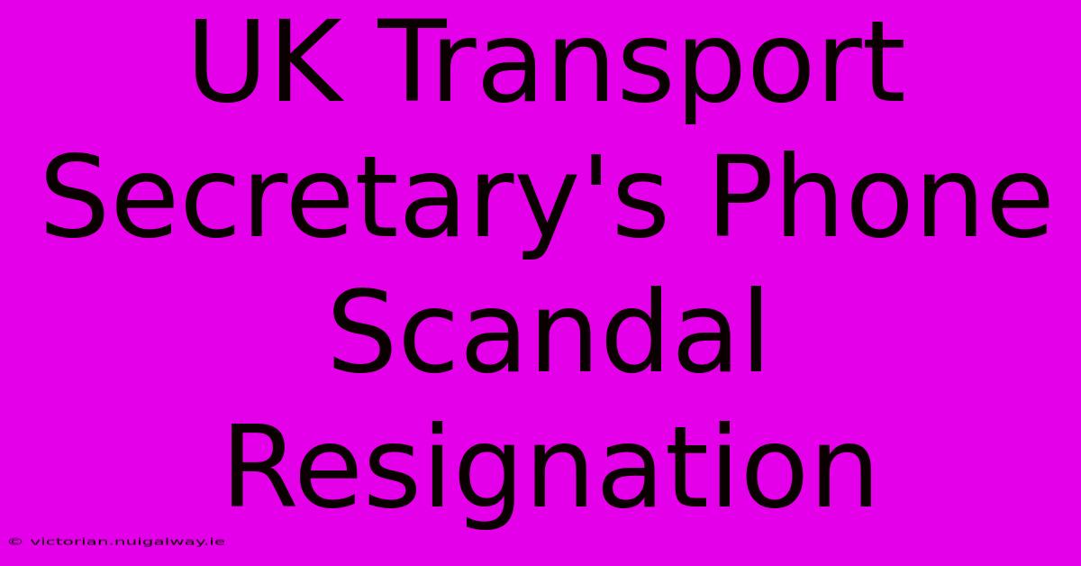 UK Transport Secretary's Phone Scandal Resignation