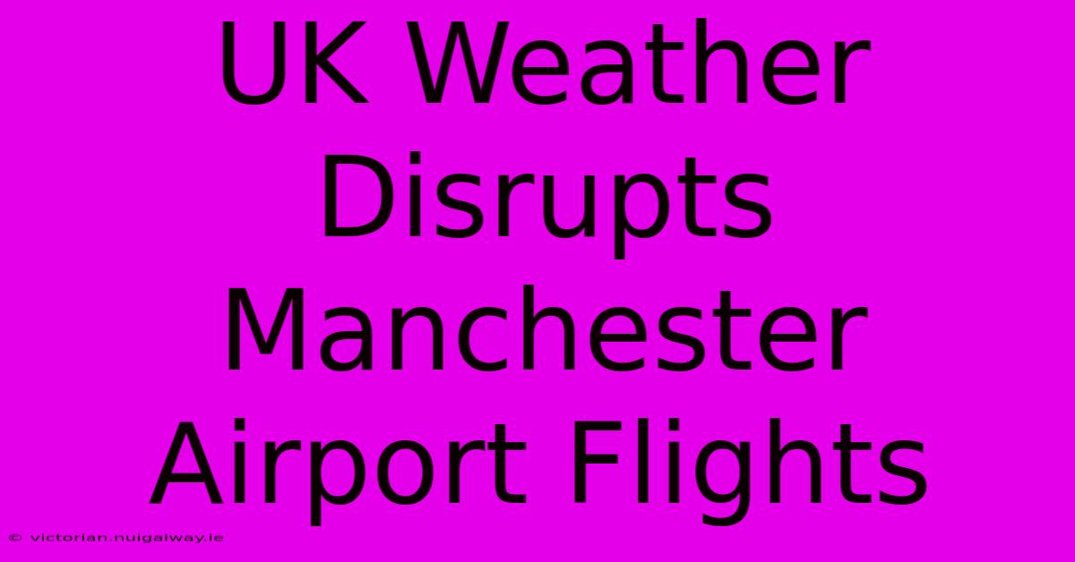 UK Weather Disrupts Manchester Airport Flights