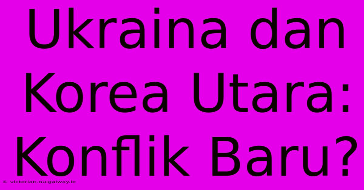 Ukraina Dan Korea Utara: Konflik Baru? 