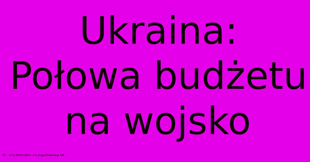 Ukraina: Połowa Budżetu Na Wojsko