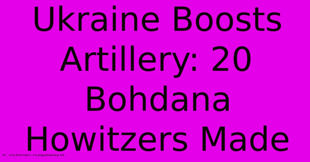 Ukraine Boosts Artillery: 20 Bohdana Howitzers Made