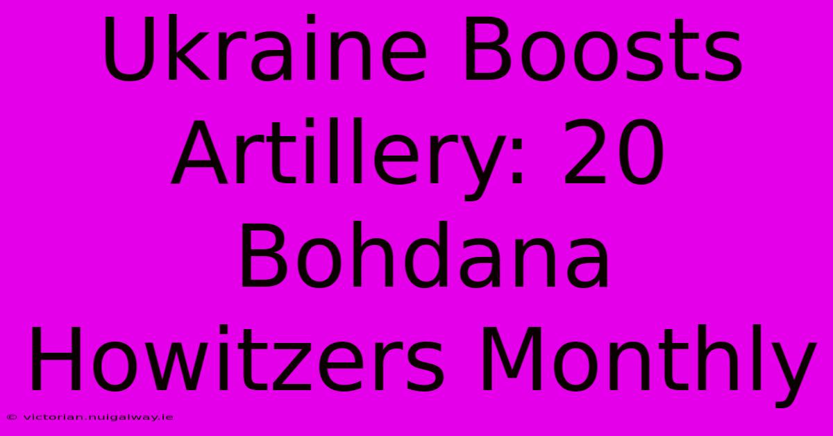 Ukraine Boosts Artillery: 20 Bohdana Howitzers Monthly