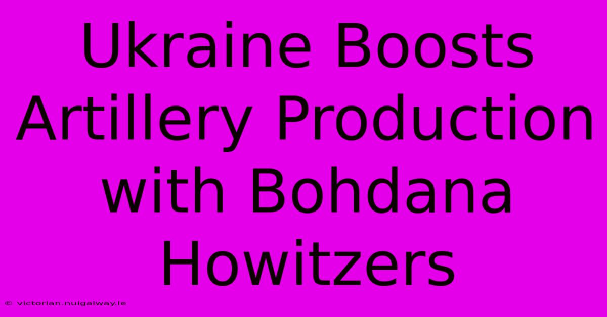 Ukraine Boosts Artillery Production With Bohdana Howitzers 