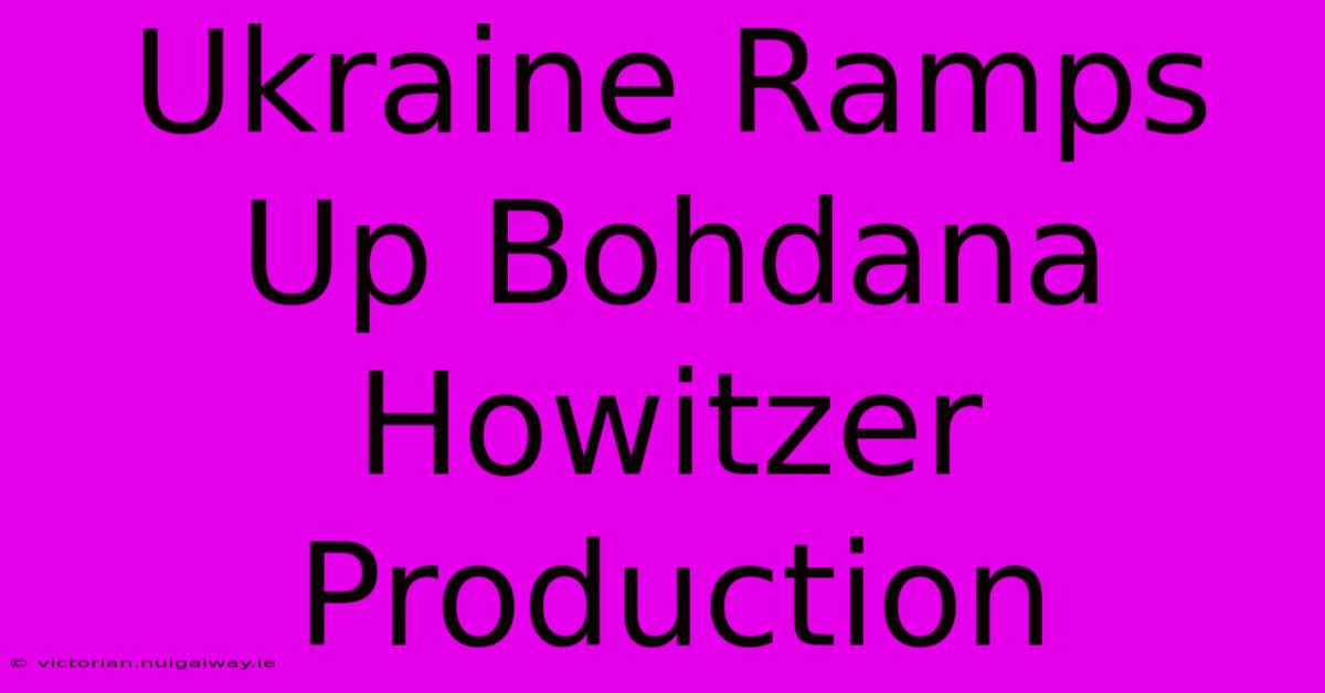 Ukraine Ramps Up Bohdana Howitzer Production