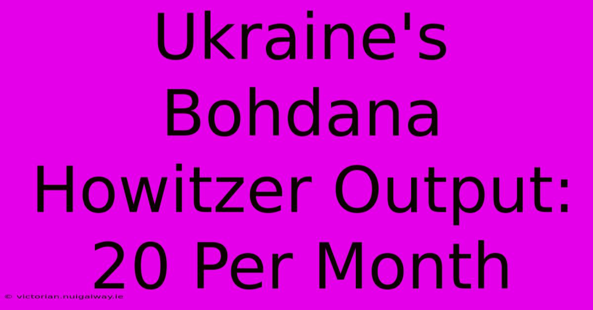 Ukraine's Bohdana Howitzer Output: 20 Per Month