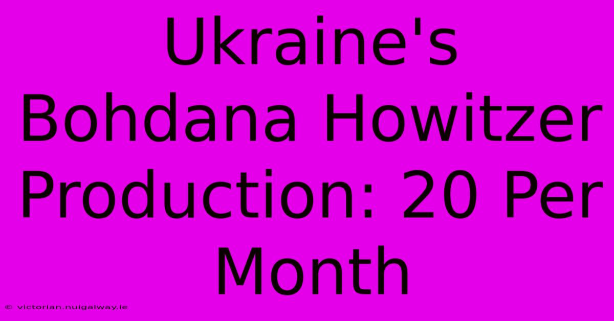 Ukraine's Bohdana Howitzer Production: 20 Per Month 