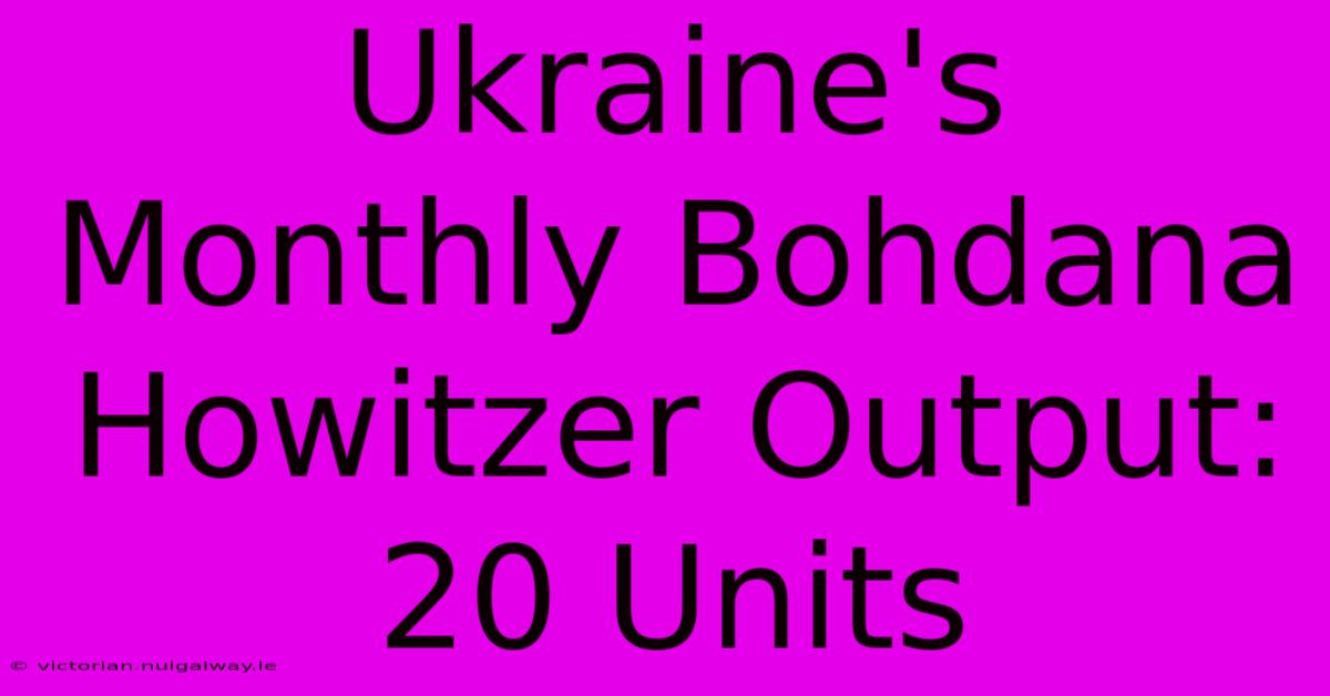 Ukraine's Monthly Bohdana Howitzer Output: 20 Units 