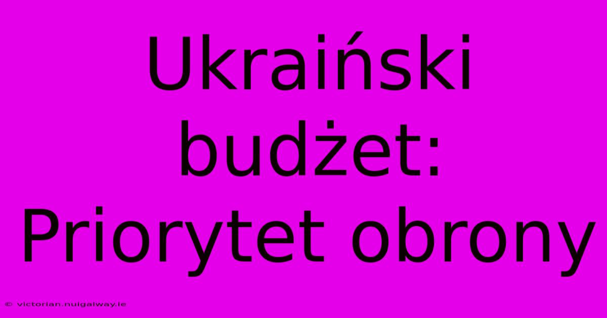 Ukraiński Budżet: Priorytet Obrony