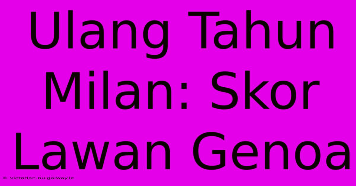 Ulang Tahun Milan: Skor Lawan Genoa