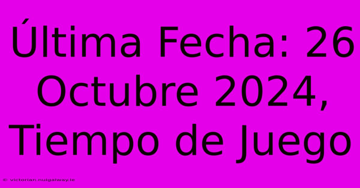 Última Fecha: 26 Octubre 2024, Tiempo De Juego 