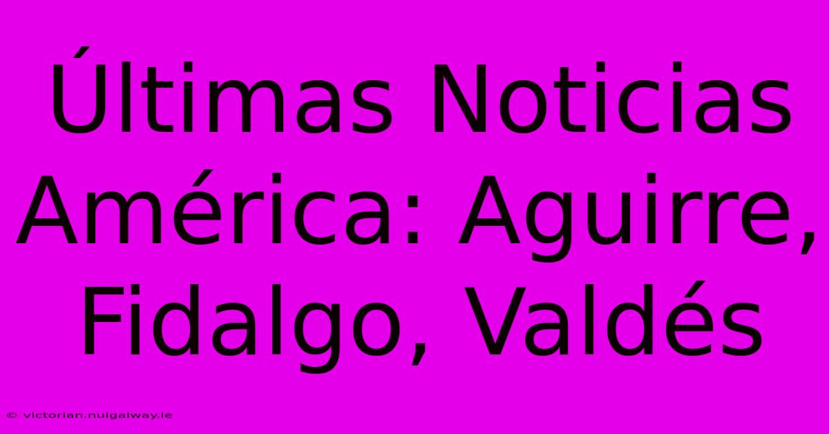 Últimas Noticias América: Aguirre, Fidalgo, Valdés 