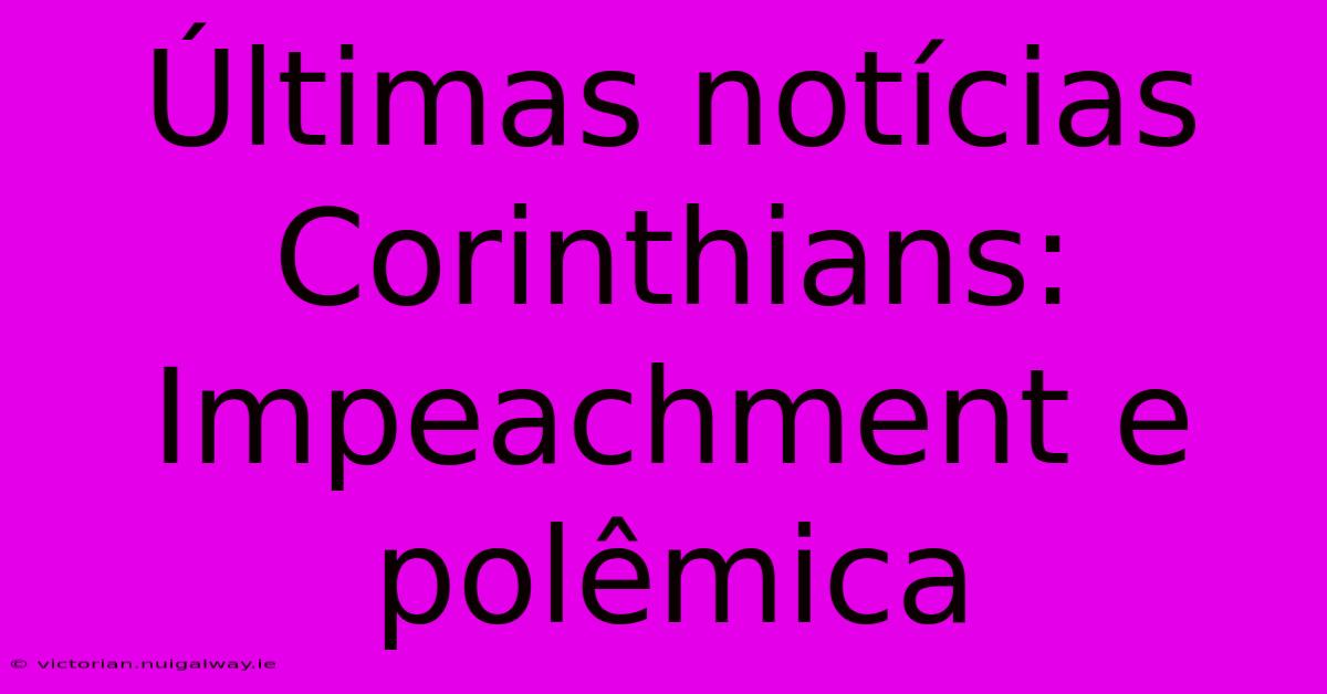 Últimas Notícias Corinthians: Impeachment E Polêmica