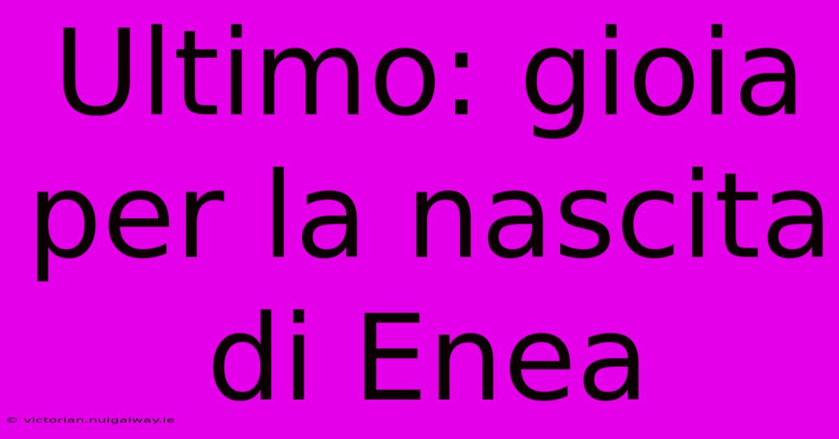 Ultimo: Gioia Per La Nascita Di Enea