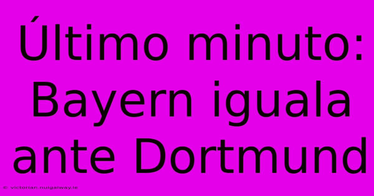 Último Minuto: Bayern Iguala Ante Dortmund