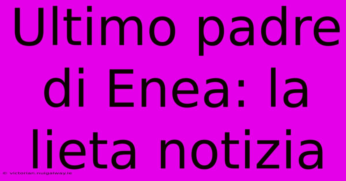 Ultimo Padre Di Enea: La Lieta Notizia